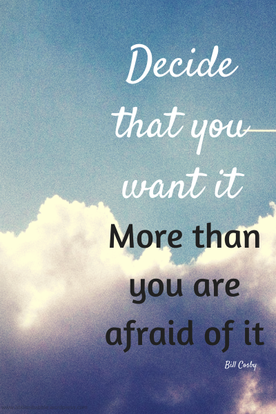 Decide that you want it more than you are afraid of it. Bill Cosby.